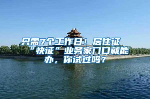 只需7个工作日！居住证“快证”业务家门口就能办，你试过吗？