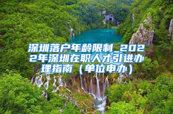 深圳落户年龄限制_2022年深圳在职人才引进办理指南（单位申办）