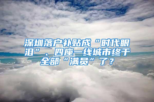 深圳落户补贴成“时代眼泪”、四座一线城市终于全部“满员”了？