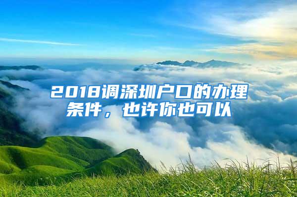 2018调深圳户口的办理条件，也许你也可以