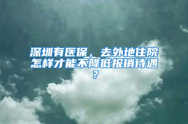 深圳有医保，去外地住院怎样才能不降低报销待遇？