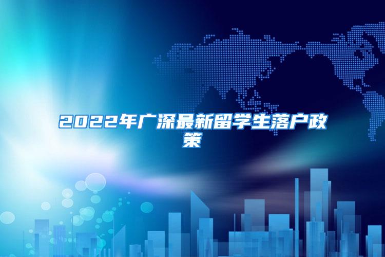 2022年广深最新留学生落户政策