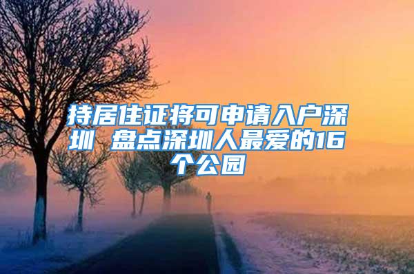 持居住证将可申请入户深圳 盘点深圳人最爱的16个公园