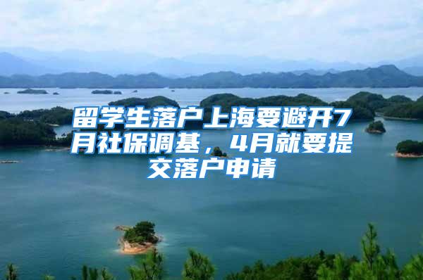 留学生落户上海要避开7月社保调基，4月就要提交落户申请