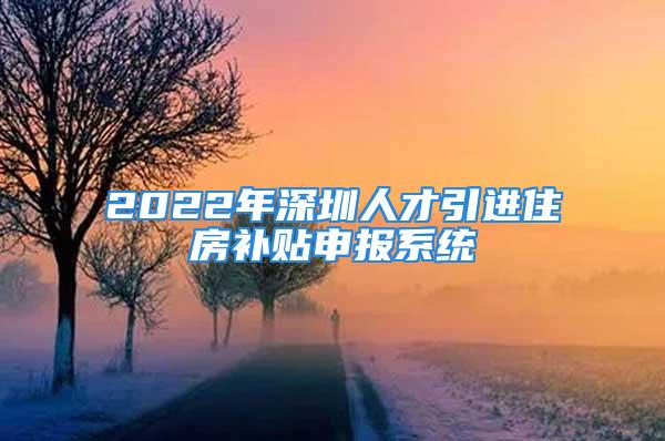 2022年深圳人才引进住房补贴申报系统