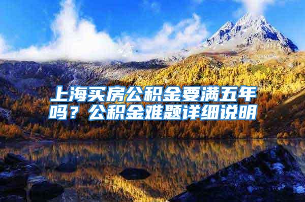 上海买房公积金要满五年吗？公积金难题详细说明