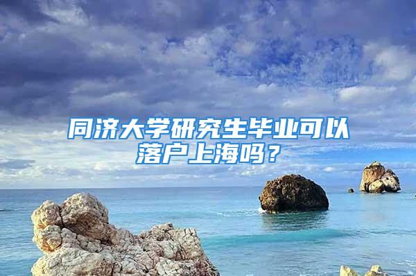 同济大学研究生毕业可以落户上海吗？