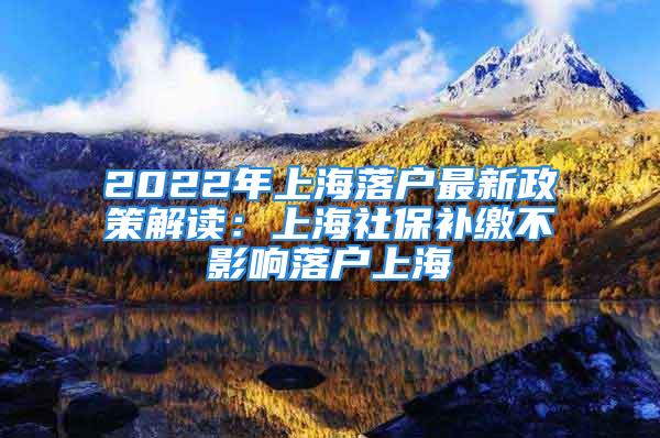 2022年上海落户最新政策解读：上海社保补缴不影响落户上海