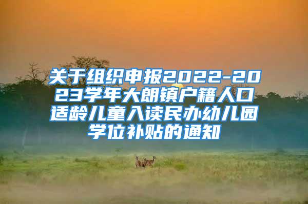 关于组织申报2022-2023学年大朗镇户籍人口适龄儿童入读民办幼儿园学位补贴的通知