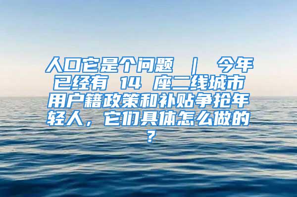 人口它是个问题 ｜ 今年已经有 14 座二线城市用户籍政策和补贴争抢年轻人，它们具体怎么做的？