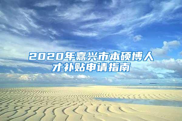 2020年嘉兴市本硕博人才补贴申请指南