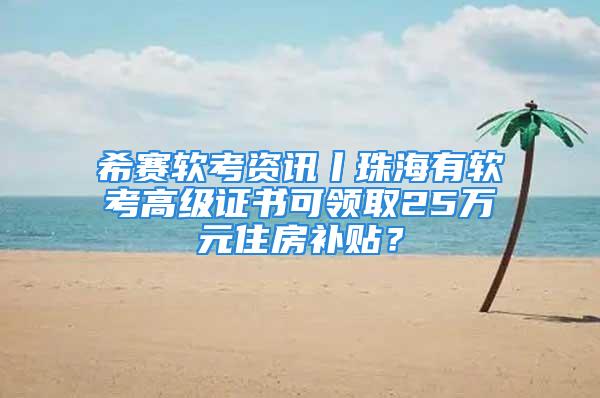 希赛软考资讯丨珠海有软考高级证书可领取25万元住房补贴？