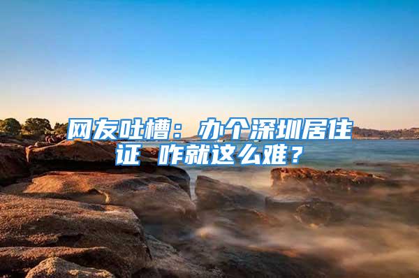 网友吐槽：办个深圳居住证 咋就这么难？