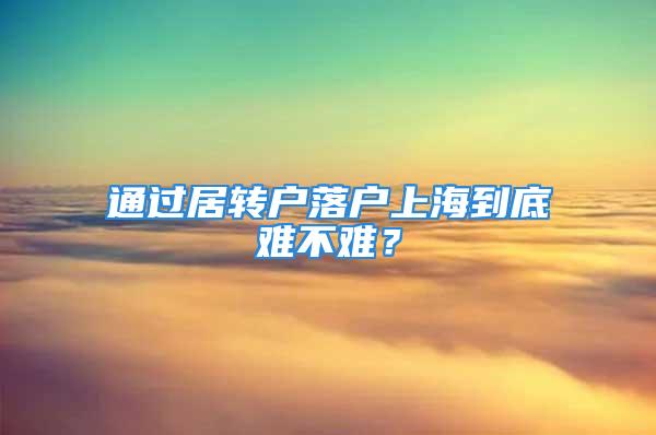 通过居转户落户上海到底难不难？