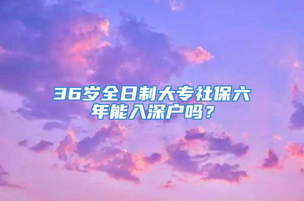 36岁全日制大专社保六年能入深户吗？