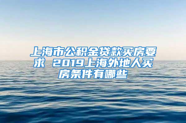 上海市公积金贷款买房要求 2019上海外地人买房条件有哪些