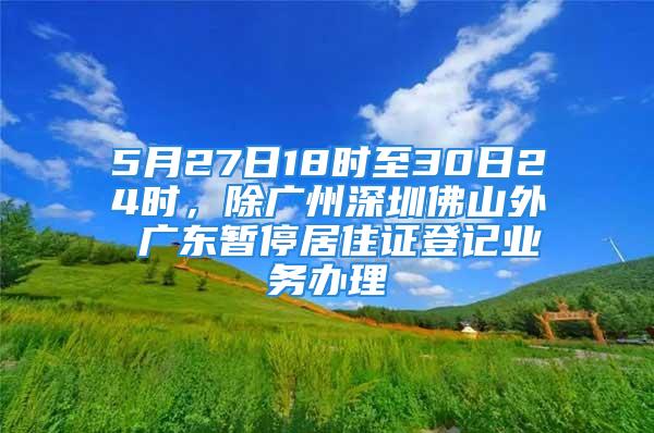 5月27日18时至30日24时，除广州深圳佛山外 广东暂停居住证登记业务办理