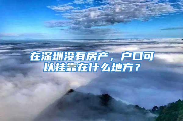 在深圳没有房产，户口可以挂靠在什么地方？