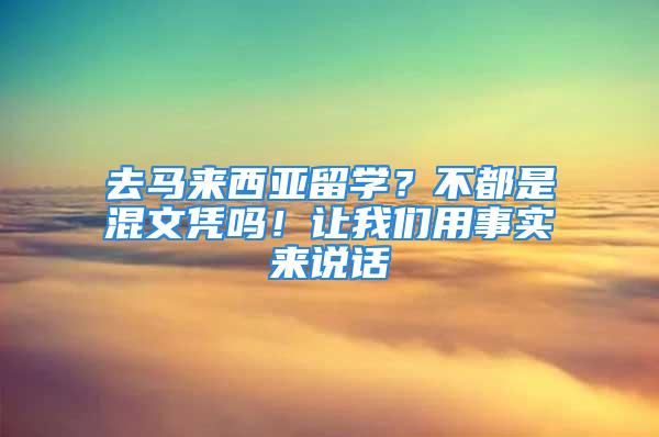 去马来西亚留学？不都是混文凭吗！让我们用事实来说话