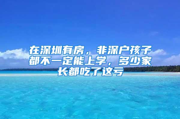 在深圳有房，非深户孩子都不一定能上学，多少家长都吃了这亏