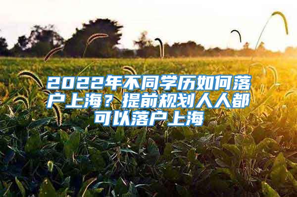 2022年不同学历如何落户上海？提前规划人人都可以落户上海