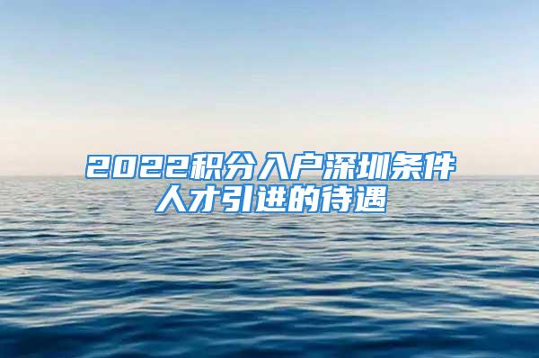 2022积分入户深圳条件人才引进的待遇