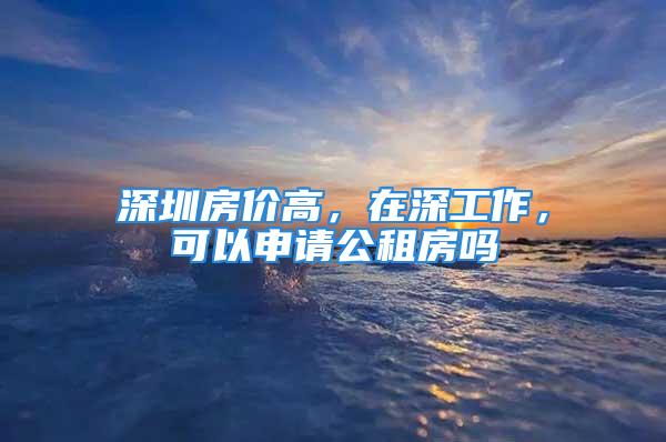 深圳房价高，在深工作，可以申请公租房吗