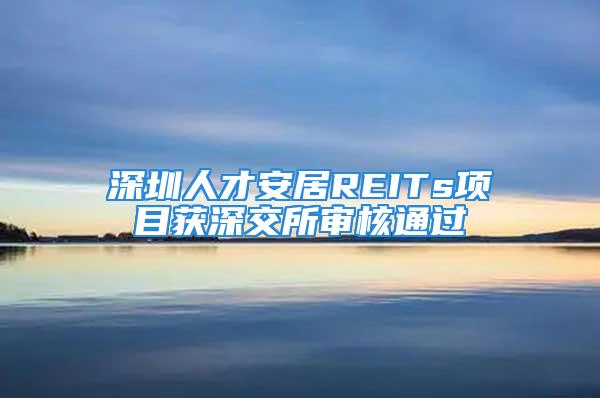 深圳人才安居REITs项目获深交所审核通过