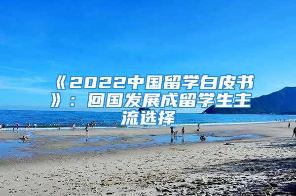 《2022中国留学白皮书》：回国发展成留学生主流选择