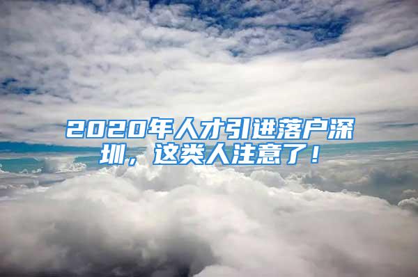 2020年人才引进落户深圳，这类人注意了！