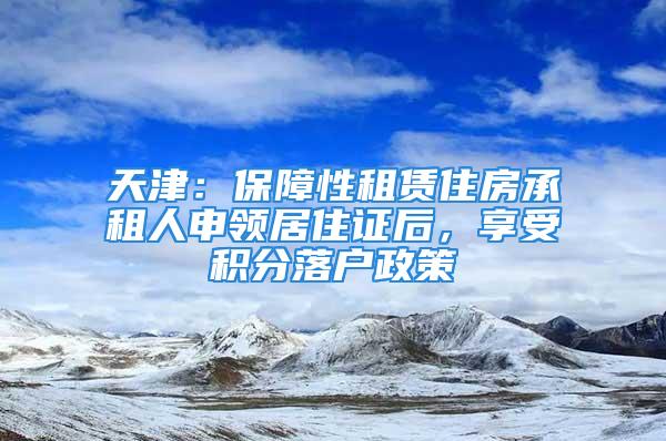 天津：保障性租赁住房承租人申领居住证后，享受积分落户政策