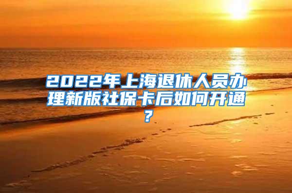 2022年上海退休人员办理新版社保卡后如何开通？