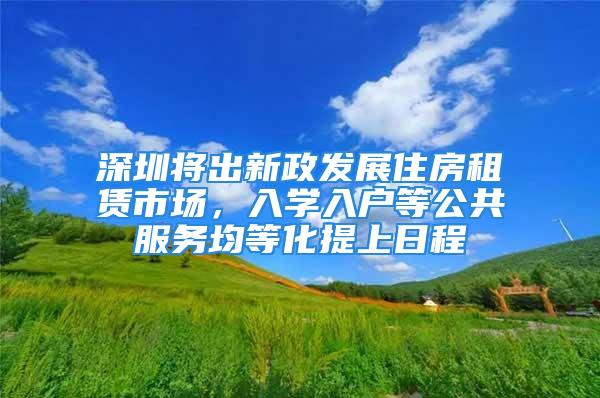 深圳将出新政发展住房租赁市场，入学入户等公共服务均等化提上日程