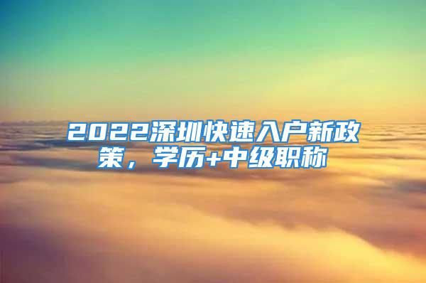 2022深圳快速入户新政策，学历+中级职称