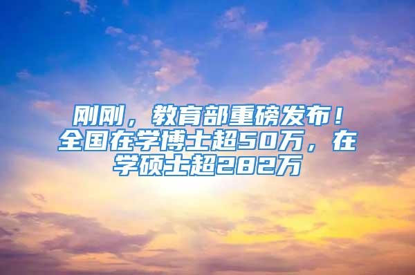 刚刚，教育部重磅发布！全国在学博士超50万，在学硕士超282万