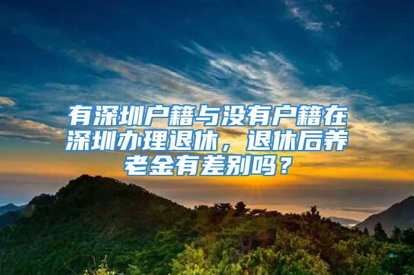 有深圳户籍与没有户籍在深圳办理退休，退休后养老金有差别吗？