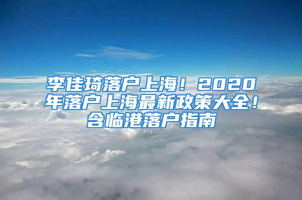 李佳琦落户上海！2020年落户上海最新政策大全！含临港落户指南