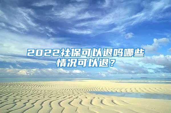 2022社保可以退吗哪些情况可以退？