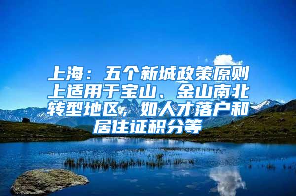 上海：五个新城政策原则上适用于宝山、金山南北转型地区，如人才落户和居住证积分等