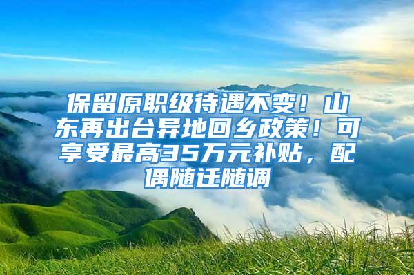 保留原职级待遇不变！山东再出台异地回乡政策！可享受最高35万元补贴，配偶随迁随调