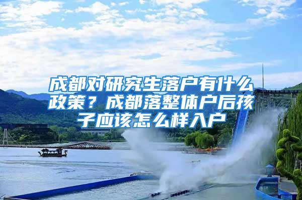 成都对研究生落户有什么政策？成都落整体户后孩子应该怎么样入户