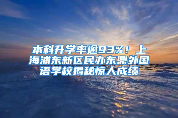 本科升学率逾93%！上海浦东新区民办东鼎外国语学校揭秘惊人成绩