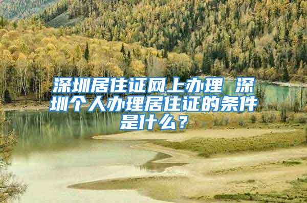 深圳居住证网上办理 深圳个人办理居住证的条件是什么？