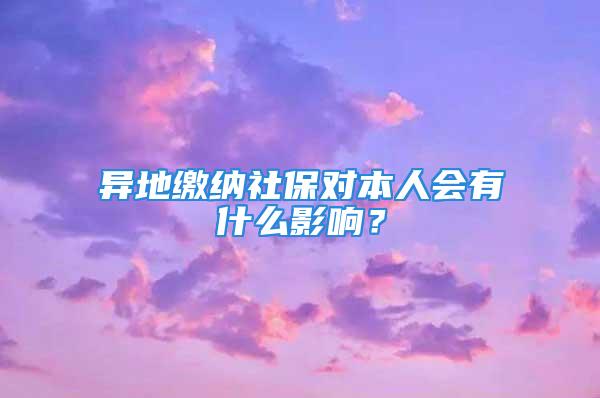 异地缴纳社保对本人会有什么影响？