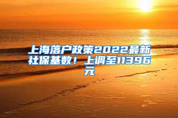 上海落户政策2022最新社保基数！上调至11396元