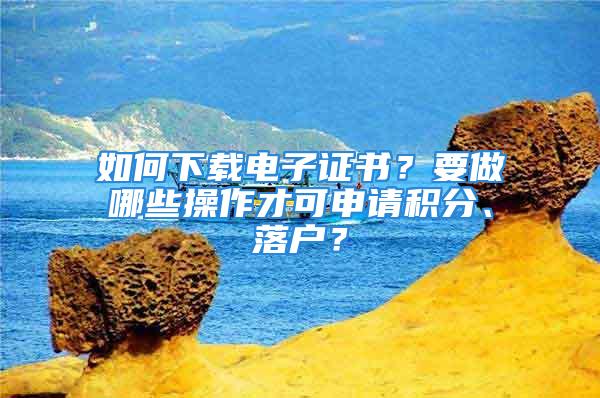 如何下载电子证书？要做哪些操作才可申请积分、落户？