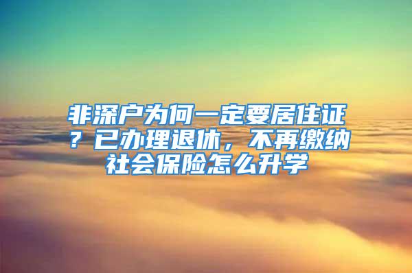 非深户为何一定要居住证？已办理退休，不再缴纳社会保险怎么升学