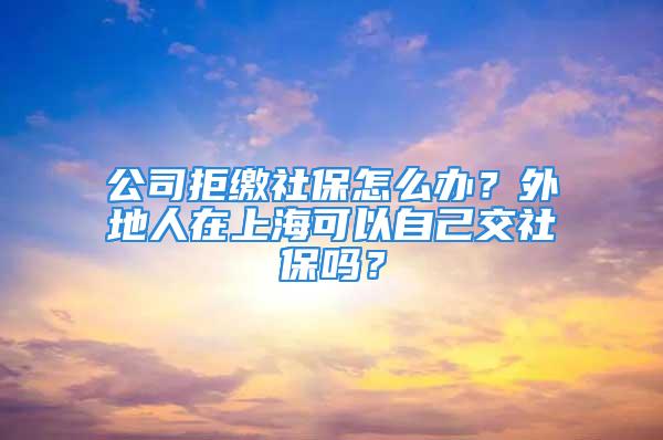 公司拒缴社保怎么办？外地人在上海可以自己交社保吗？