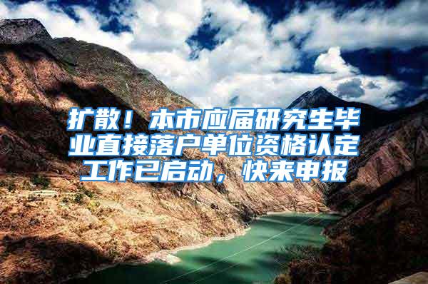 扩散！本市应届研究生毕业直接落户单位资格认定工作已启动，快来申报