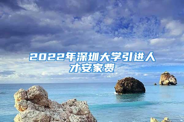 2022年深圳大学引进人才安家费